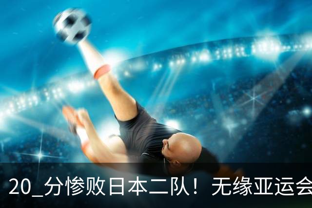 20 分惨败日本二队！无缘亚运会决赛，中国男篮正在被全面甩开